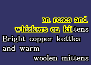 m
m Mttens
Bright copper kettles

and warm
woolen mittens