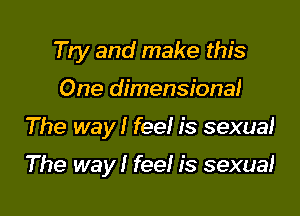 Try and make this
One dimensional

The way! fee! is sexual

The way! fee! is sexual