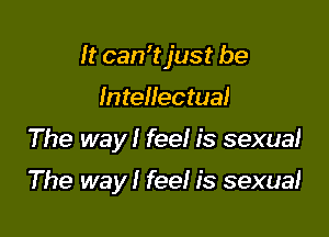 It can'tjust be

Intellectual
The way! fee! is sexual

The way! fee! is sexual