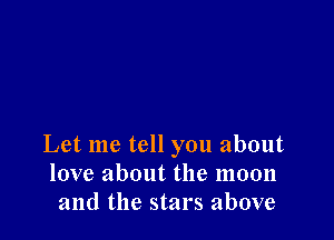 Let me tell you about
love about the moon
and the stars above