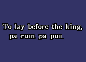 To lay before the king,

pa rum pa pun.