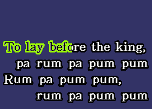 W mm the king,

parumpapumpum

Rumpapumpum,
rumpapumpum