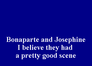 Bonaparte and Josephine
I believe they had
a pretty good scene