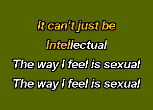 It can'tjust be

Intellectual
The way! fee! is sexual

The way! fee! is sexual