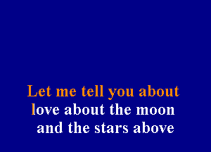 Let me tell you about
love about the moon
and the stars above