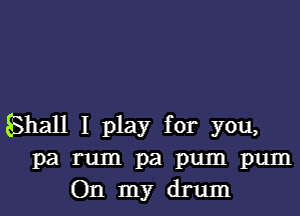 hall I play for you,
pa rum pa pum pum
On my drum