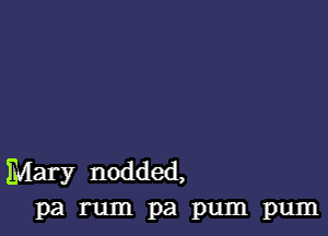 Mary nodded,
Pa rum pa pum pum