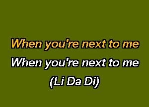 When you're next to me

When you're next to me
(Li Da Di)