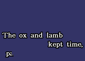 The ox and lamb
kept time,

pa.