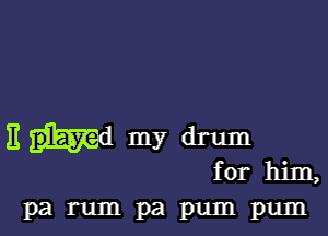 Em my drum
for him,

parumpapumpum