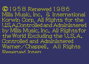 (3)1958 Renewed1986

Mills Music, Inc. 8i International
Kerwin Corp, All Rights for the
U.S.A.Controlled and Administered
by Mills Music, Inc. All Rightefor
the World Excluding the U. S. A.
Controlled and Administered
WarnerhChappell. All Rights

Ppapmmd Int ram