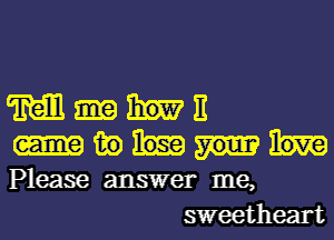 M E

in

Please answer me,
sweetheart