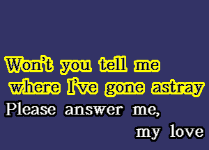 mm
mmmm

Please answer me,
my love