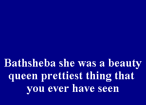 Bathslleba she was a beauty
queen prettiest thing that
you ever have seen