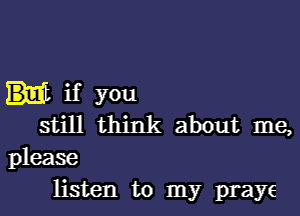 if you
still think about me,

please
listen to my praye