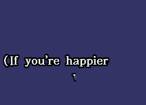 (If youH-e happier
v