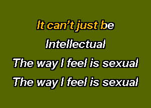 It can'tjust be

Intellectual
The way! fee! is sexual

The way! fee! is sexual