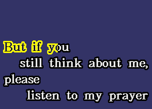 m mu
still think about me,

please
listen to my prayer