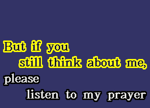 Hm
mmmm

please
listen to my prayer