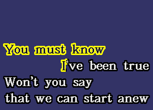 m

If've been true
Wonet you say
that we can start anew