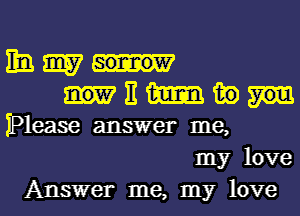 11a. 3157
E m in
Please answer me,
my love

Answer me, my love