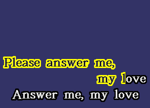 Mm
Wnove

Answer me, my love