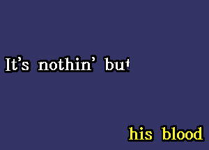 It,s nothid bui

his blood