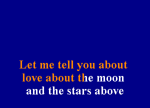 Let me tell you about
love about the moon
and the stars above