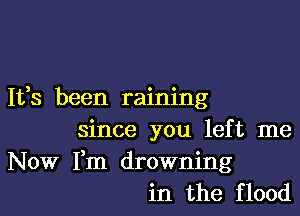 It,s been raining

since you left me

Now Fm drowning
in the flood