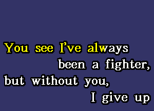 You see Fve always

been a f ighter,

but Without you,
I give up