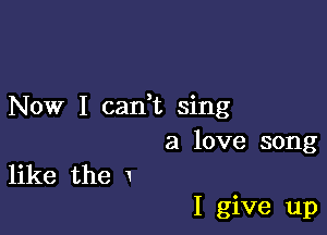 Now I cadt sing

a love song
like the

I give up