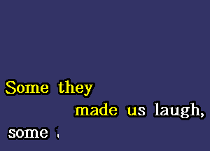 Some they
made us laugh,

some .