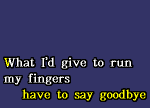 What Yd give to run
my fingers
have to say goodbye