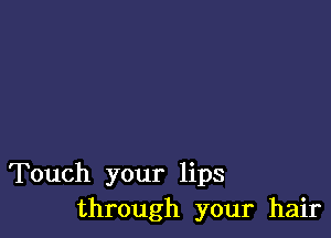 Touch your lips
through your hair