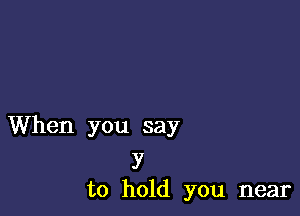 When you say

y
to hold you near