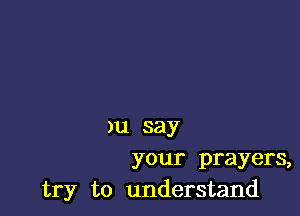 )u say
your prayers,
try to understand