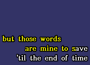 but those words
are mine to save
,til the end of time