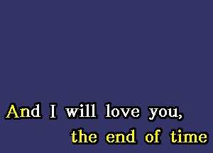 And I will love you,

the end of time