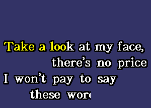 Take a look at my face,

there's no price
I woni pay to say
these won