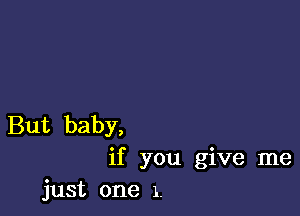 But baby,
if you give me
just one 1.