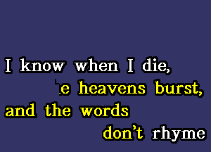 I know when I die,

.8 heavens burst,
and the words

don t rhyme