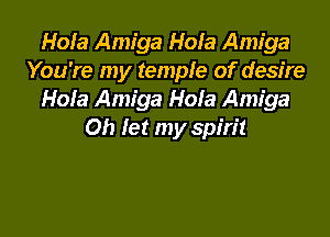 HoIa Amiga Hofa Amiga
You're my temple of desire
Hole Amiga Hola Amiga

Oh let my spirit