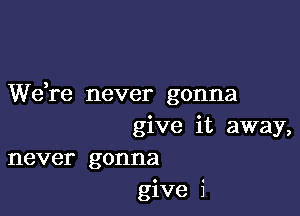 We,re never gonna

give it away,
never gonna
give i