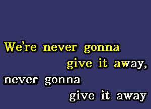 Wdre never gonna

give it away,
never gonna
give it away