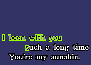 11 m
Each 21 long time

You,re my sunshin. l