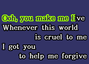 'mm me Ewe
Whenever this world
is cruel to me
I got you
to help me forgive