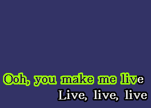 mmmme

Live, live, live