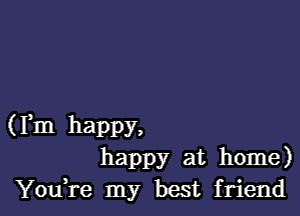 (Fm happy,
happy at home)
YouH-e my best friend