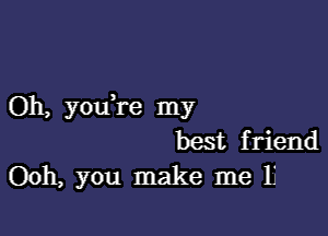 Oh, youH-e my

best friend
Ooh, you make me lj