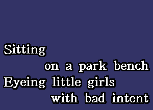 Sitting

on a park bench
Eyeing little girls
with bad intent